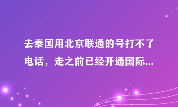 去泰国用北京联通的号打不了电话，走之前已经开通国际漫游了刚刚问联通客服也告诉我确实开通了国际漫游，