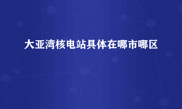 大亚湾核电站具体在哪市哪区