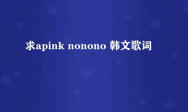 求apink nonono 韩文歌词