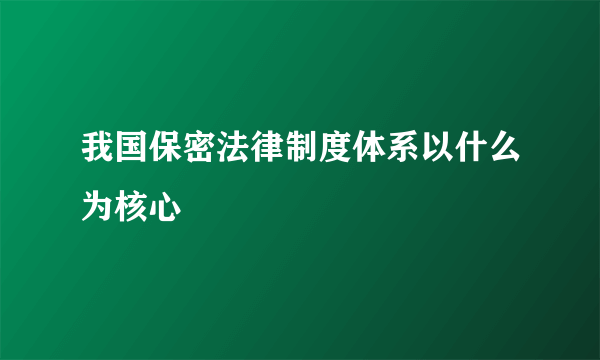 我国保密法律制度体系以什么为核心