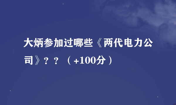 大炳参加过哪些《两代电力公司》？？（+100分）