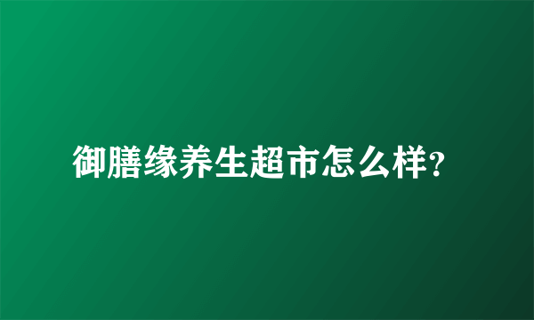 御膳缘养生超市怎么样？