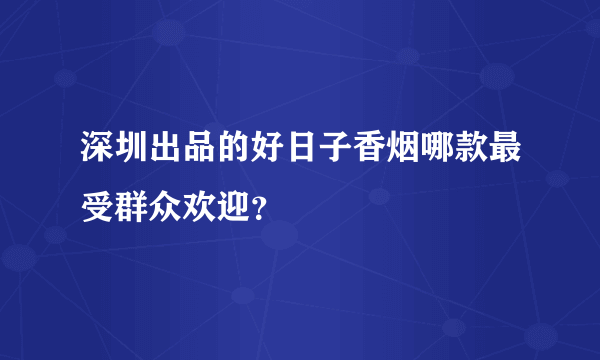 深圳出品的好日子香烟哪款最受群众欢迎？