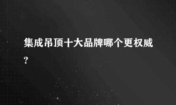 集成吊顶十大品牌哪个更权威?