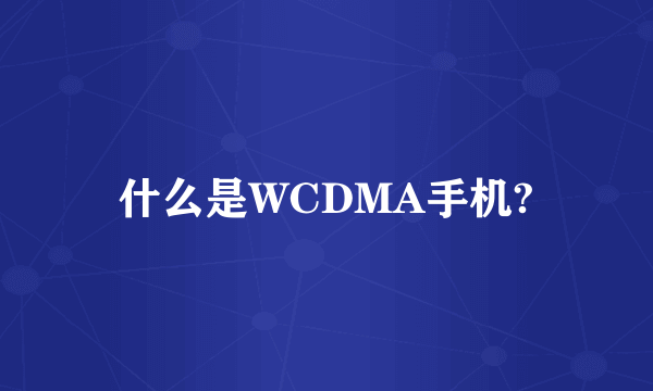 什么是WCDMA手机?