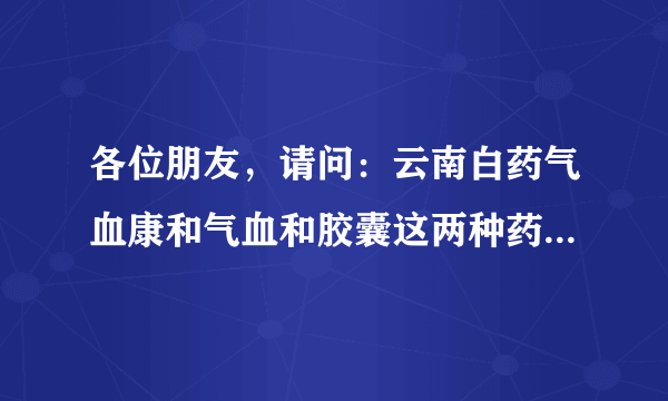 各位朋友，请问：云南白药气血康和气血和胶囊这两种药有什么区别？