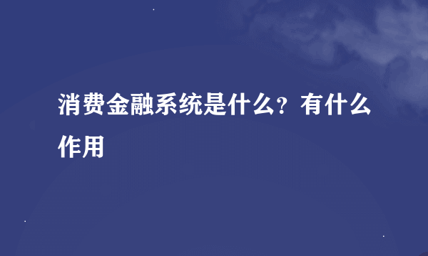 消费金融系统是什么？有什么作用