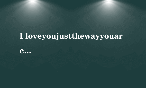 I loveyoujustthewayyouare这句英语是什么意思