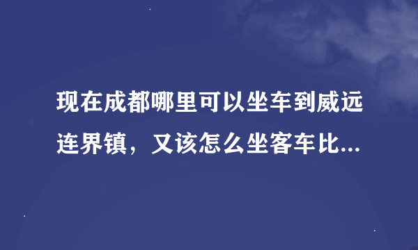 现在成都哪里可以坐车到威远连界镇，又该怎么坐客车比较省时间，先谢谢大家的解答了