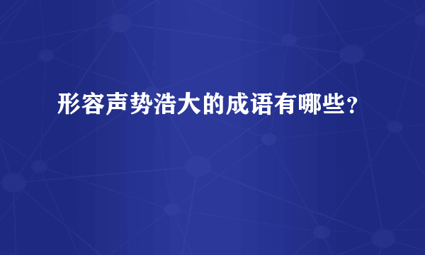 形容声势浩大的成语有哪些？