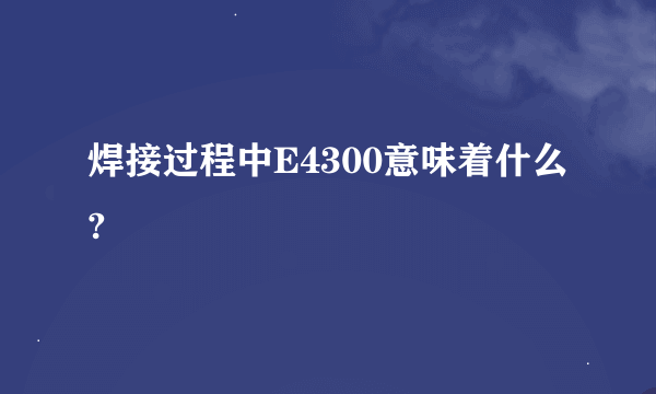 焊接过程中E4300意味着什么?