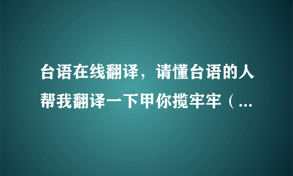 台语在线翻译，请懂台语的人帮我翻译一下甲你揽牢牢（江蕙）的歌词大意以及甲你揽牢牢在台语里是什么意思