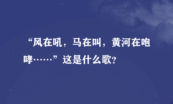 “风在吼，马在叫，黄河在咆哮……”这是什么歌？