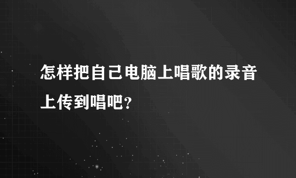 怎样把自己电脑上唱歌的录音上传到唱吧？