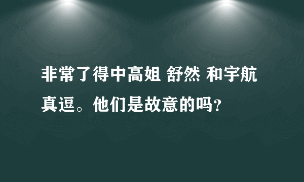 非常了得中高姐 舒然 和宇航真逗。他们是故意的吗？