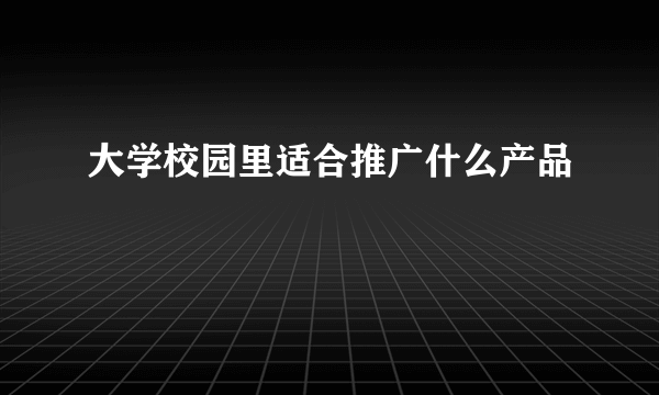 大学校园里适合推广什么产品