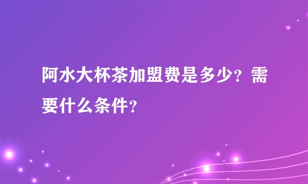 阿水大杯茶加盟费是多少？需要什么条件？