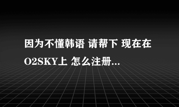 因为不懂韩语 请帮下 现在在O2SKY上 怎么注册 要详细点的哦 谢谢了