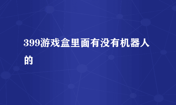 399游戏盒里面有没有机器人的