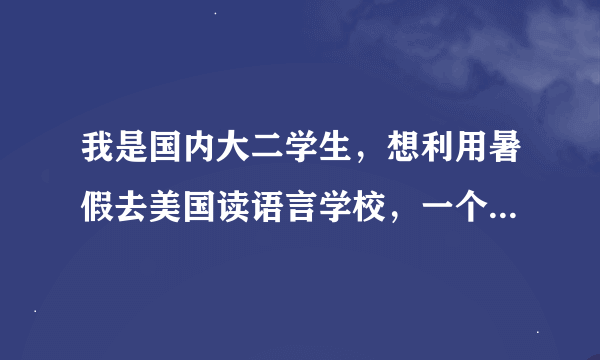 我是国内大二学生，想利用暑假去美国读语言学校，一个月到两个月这样，就是游学那种的吧，该怎么去呢？