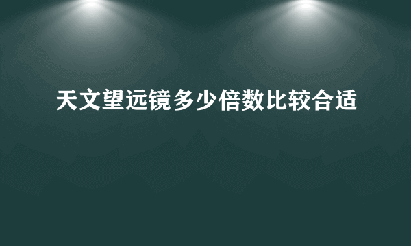 天文望远镜多少倍数比较合适