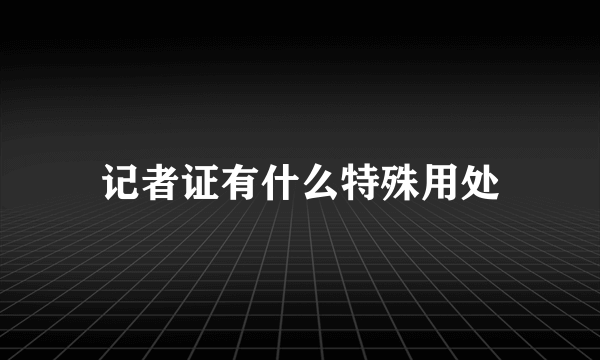 记者证有什么特殊用处