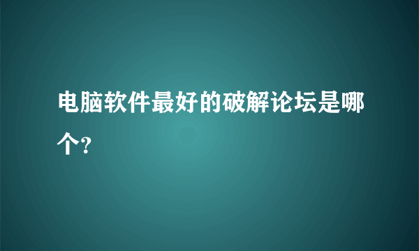 电脑软件最好的破解论坛是哪个？