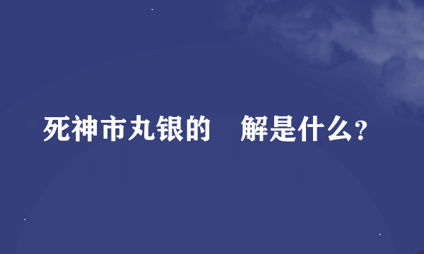 死神市丸银的卍解是什么？