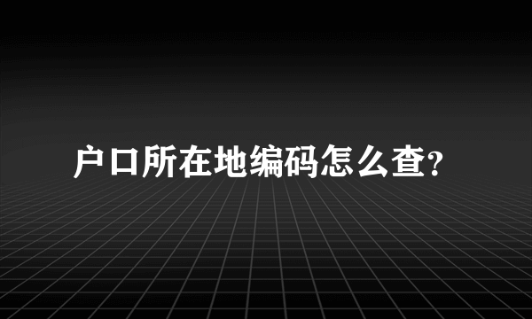 户口所在地编码怎么查？