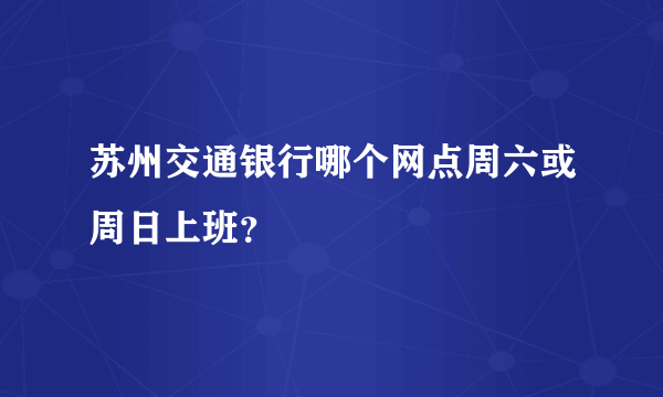 苏州交通银行哪个网点周六或周日上班？