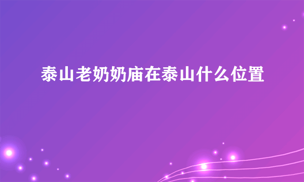 泰山老奶奶庙在泰山什么位置