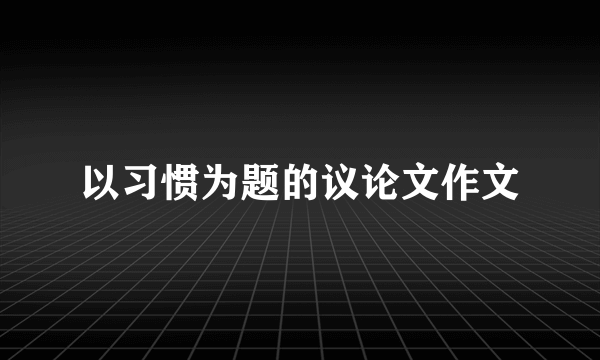 以习惯为题的议论文作文