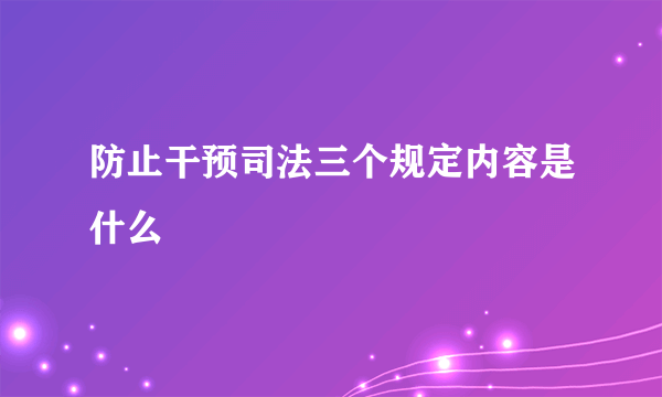 防止干预司法三个规定内容是什么