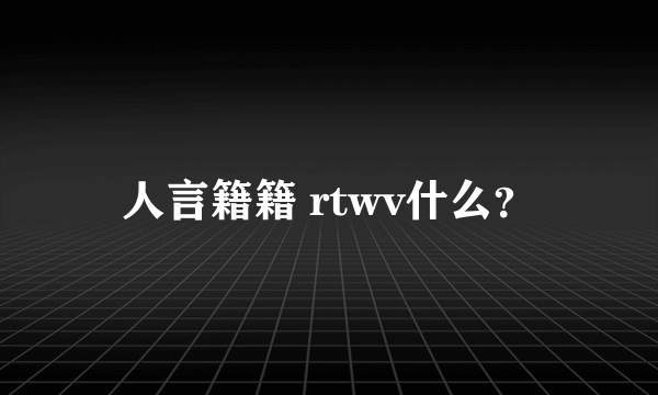 人言籍籍 rtwv什么？