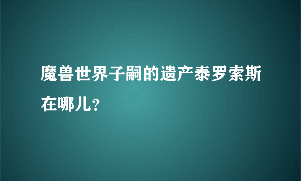 魔兽世界子嗣的遗产泰罗索斯在哪儿？