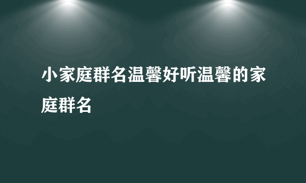 小家庭群名温馨好听温馨的家庭群名