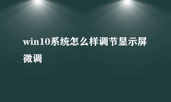 win10系统怎么样调节显示屏微调