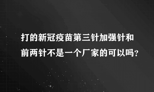 打的新冠疫苗第三针加强针和前两针不是一个厂家的可以吗？