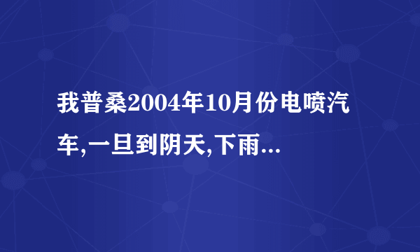 我普桑2004年10月份电喷汽车,一旦到阴天,下雨天车子打不着火,天晴就好,请问怎么办，求教，谢