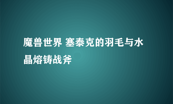 魔兽世界 塞泰克的羽毛与水晶熔铸战斧