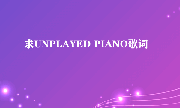 求UNPLAYED PIANO歌词