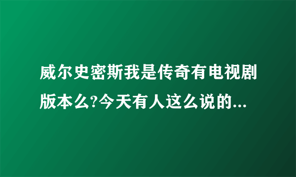 威尔史密斯我是传奇有电视剧版本么?今天有人这么说的，说有电视剧版本的？求解