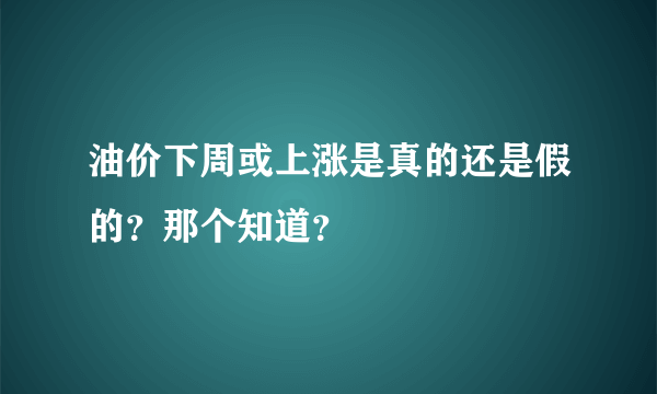 油价下周或上涨是真的还是假的？那个知道？