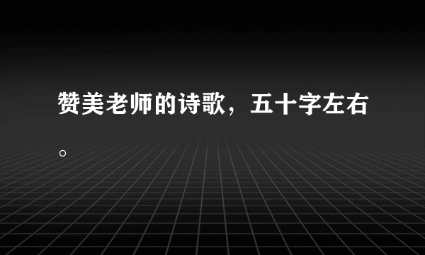 赞美老师的诗歌，五十字左右。