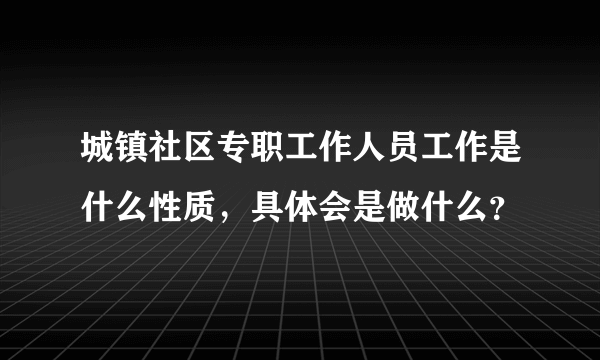 城镇社区专职工作人员工作是什么性质，具体会是做什么？