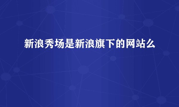 新浪秀场是新浪旗下的网站么