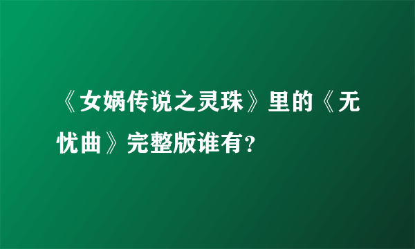 《女娲传说之灵珠》里的《无忧曲》完整版谁有？