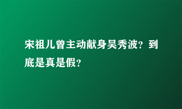 宋祖儿曾主动献身吴秀波？到底是真是假？