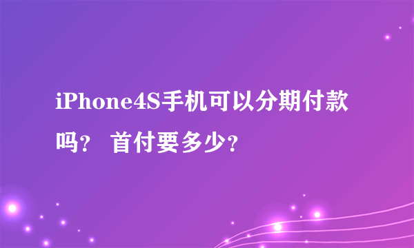 iPhone4S手机可以分期付款吗？ 首付要多少？