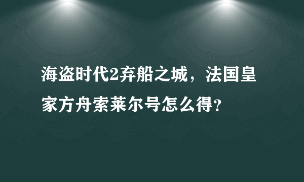 海盗时代2弃船之城，法国皇家方舟索莱尔号怎么得？